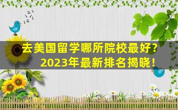 去美国留学哪所院校最好？ 2023年最新排名揭晓！